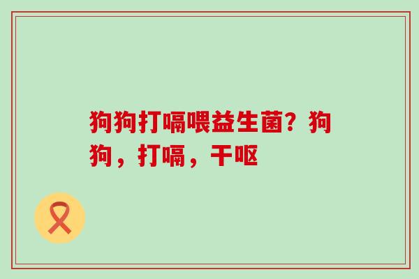 狗狗打嗝喂益生菌？狗狗，打嗝，干呕
