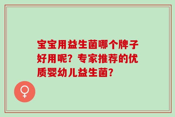宝宝用益生菌哪个牌子好用呢？专家推荐的优质婴幼儿益生菌？