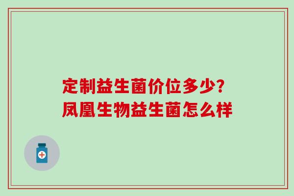 定制益生菌价位多少？凤凰生物益生菌怎么样
