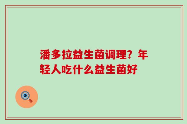 潘多拉益生菌调理？年轻人吃什么益生菌好