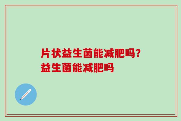 片状益生菌能吗?益生菌能吗 片状益生菌能吗?益生菌能吗