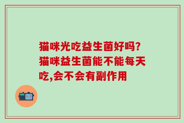 猫咪光吃益生菌好吗?猫咪益生菌能不能每天吃,会不会有副作用 猫咪光吃益生菌好吗?猫咪益生菌能不能每天吃,会不会有副作用