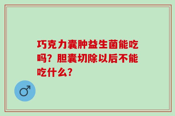 巧克力囊肿益生菌能吃吗？胆囊切除以后不能吃什么？