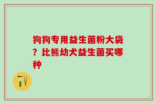 狗狗专用益生菌粉大袋？比熊幼犬益生菌买哪种