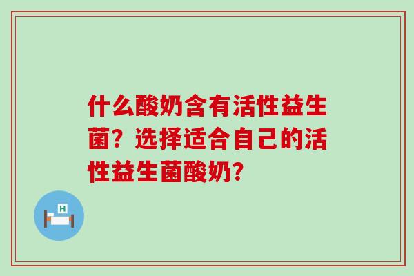 什么酸奶含有活性益生菌？选择适合自己的活性益生菌酸奶？