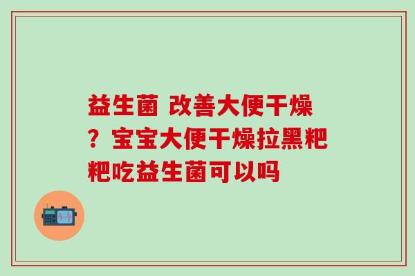 益生菌 改善大便干燥？宝宝大便干燥拉黑粑粑吃益生菌可以吗