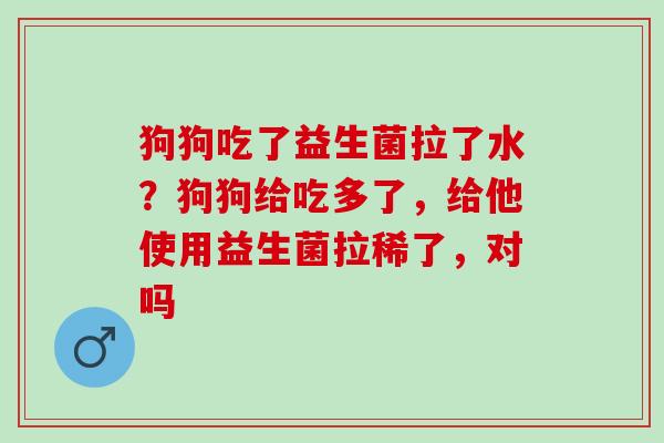 狗狗吃了益生菌拉了水?狗狗给吃多了,给他使用益生菌拉稀了,对吗 狗狗吃了益生菌拉了水?狗狗给吃多了,给他使用益生菌拉稀了,对吗