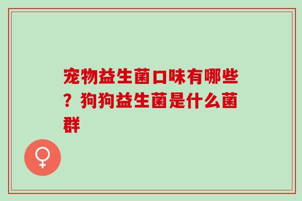 宠物益生菌口味有哪些?狗狗益生菌是什么菌群 宠物益生菌口味有哪些?狗狗益生菌是什么菌群