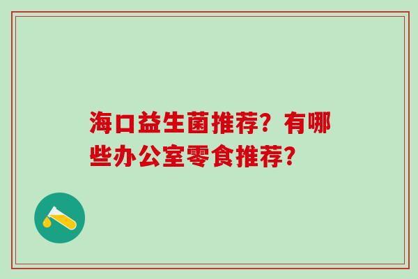 海口益生菌推荐？有哪些办公室零食推荐？
