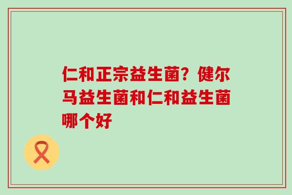 仁和正宗益生菌？健尔马益生菌和仁和益生菌哪个好