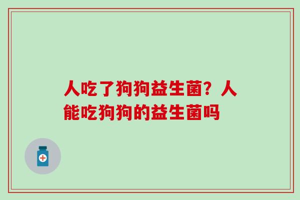 人吃了狗狗益生菌？人能吃狗狗的益生菌吗