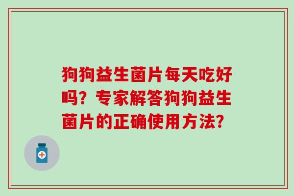 狗狗益生菌片每天吃好吗?专家解答狗狗益生菌片的正确使用方法? 狗狗益生菌片每天吃好吗?专家解答狗狗益生菌片的正确使用方法?
