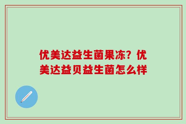 优美达益生菌果冻？优美达益贝益生菌怎么样