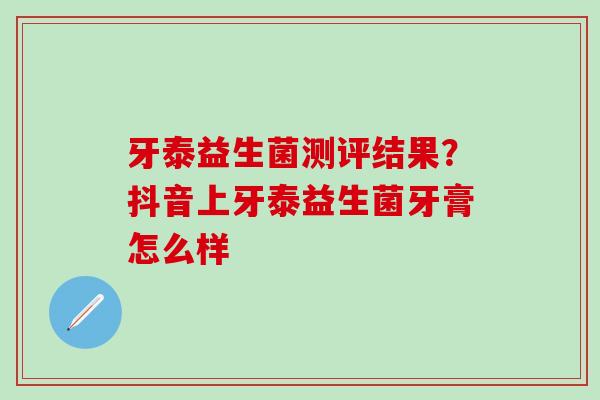 牙泰益生菌测评结果？抖音上牙泰益生菌牙膏怎么样