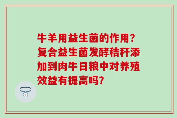 牛羊用益生菌的作用？复合益生菌发酵秸秆添加到肉牛日粮中对养殖效益有提高吗？