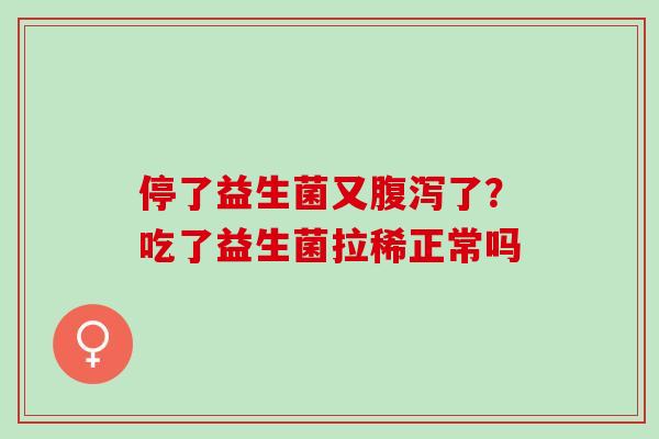 停了益生菌又了？吃了益生菌拉稀正常吗