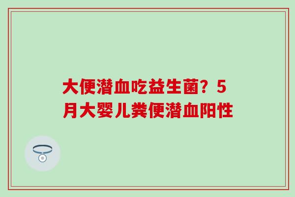 大便潜吃益生菌？5月大婴儿粪便潜阳性
