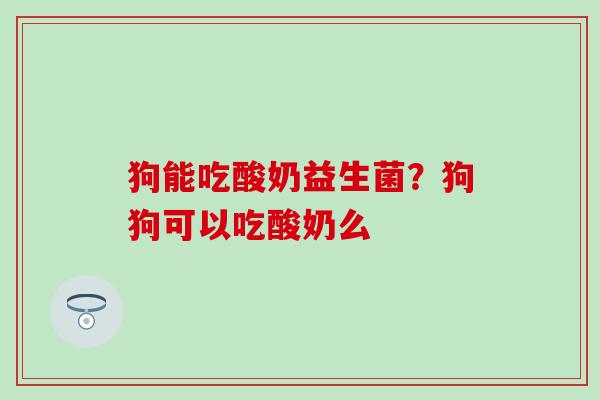 狗能吃酸奶益生菌？狗狗可以吃酸奶么