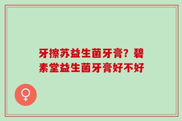 牙擦苏益生菌牙膏？碧素堂益生菌牙膏好不好