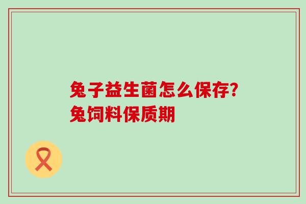 兔子益生菌怎么保存?兔饲料保质期 兔子益生菌怎么保存?兔饲料保质期