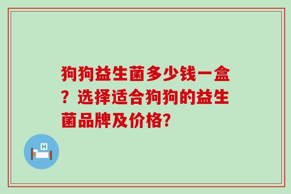 狗狗益生菌多少钱一盒?选择适合狗狗的益生菌品牌及价格? 狗狗益生菌多少钱一盒?选择适合狗狗的益生菌品牌及价格?