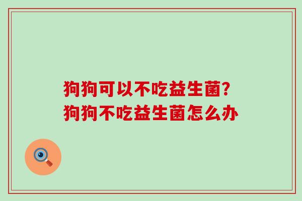 狗狗可以不吃益生菌？狗狗不吃益生菌怎么办