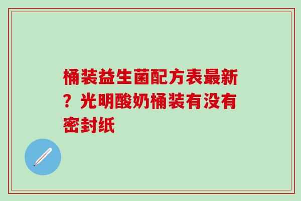 桶装益生菌配方表新？光明酸奶桶装有没有密封纸
