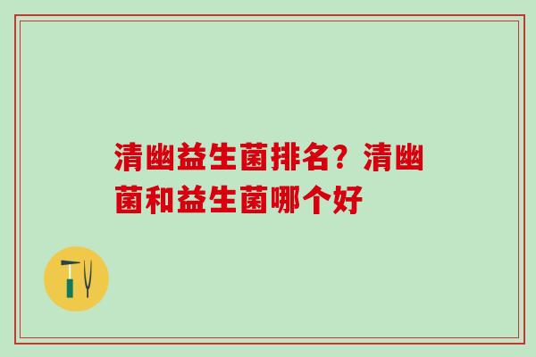 清幽益生菌排名？清幽菌和益生菌哪个好