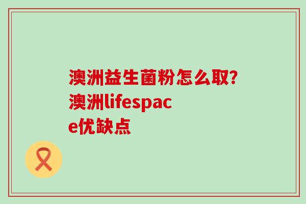 澳洲益生菌粉怎么取？澳洲lifespace优缺点