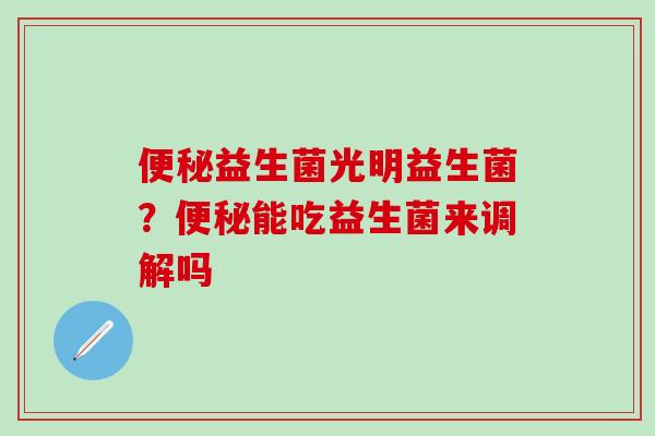 益生菌光明益生菌？能吃益生菌来调解吗