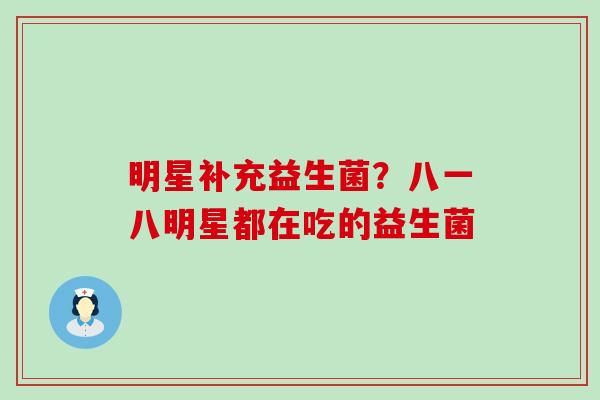 明星补充益生菌？八一八明星都在吃的益生菌