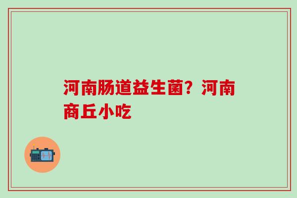 河南肠道益生菌？河南商丘小吃