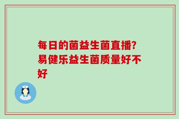 每日的菌益生菌直播？易健乐益生菌质量好不好