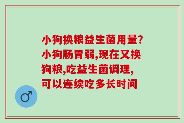 小狗换粮益生菌用量？小狗肠胃弱,现在又换狗粮,吃益生菌调理,可以连续吃多长时间