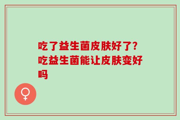 吃了益生菌好了？吃益生菌能让变好吗