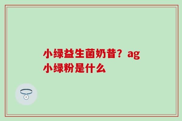 小绿益生菌奶昔？ag小绿粉是什么