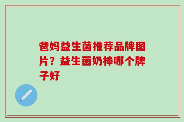爸妈益生菌推荐品牌图片？益生菌奶棒哪个牌子好