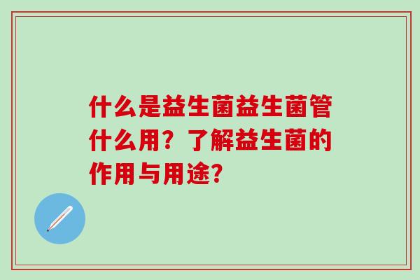 什么是益生菌益生菌管什么用？了解益生菌的作用与用途？