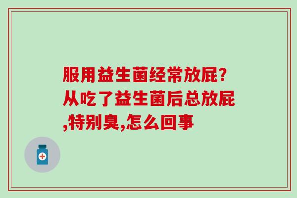 服用益生菌经常放屁？从吃了益生菌后总放屁,特别臭,怎么回事