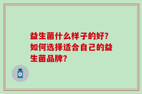 益生菌什么样子的好？如何选择适合自己的益生菌品牌？
