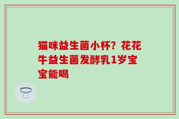 猫咪益生菌小杯？花花牛益生菌发酵乳1岁宝宝能喝