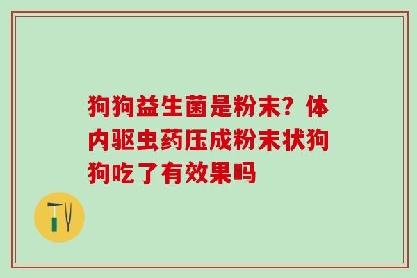 狗狗益生菌是粉末？体内驱虫药压成粉末状狗狗吃了有效果吗