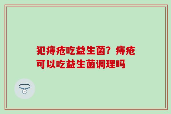 犯痔疮吃益生菌？痔疮可以吃益生菌调理吗