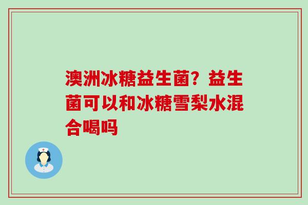 澳洲冰糖益生菌？益生菌可以和冰糖雪梨水混合喝吗