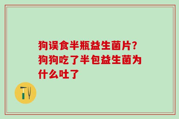狗误食半瓶益生菌片？狗狗吃了半包益生菌为什么吐了