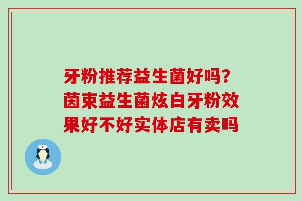 牙粉推荐益生菌好吗？茵束益生菌炫白牙粉效果好不好实体店有卖吗
