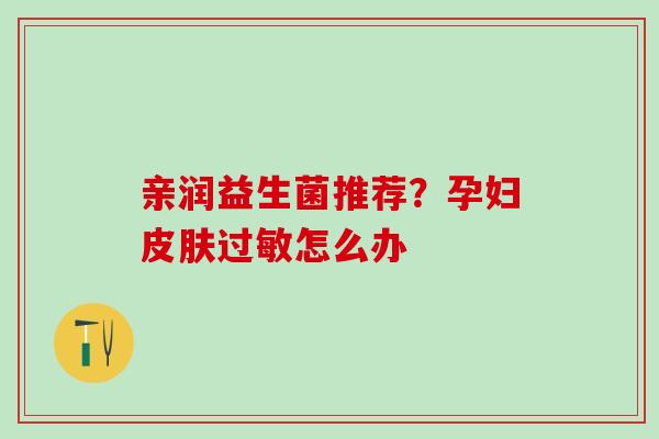 亲润益生菌推荐？孕妇怎么办