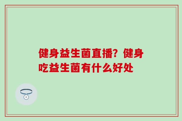 健身益生菌直播？健身吃益生菌有什么好处
