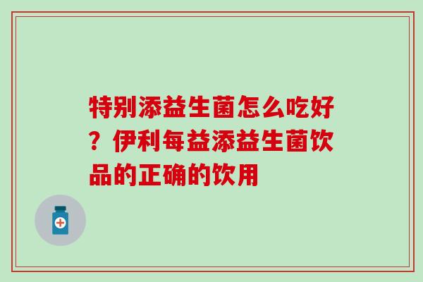 特别添益生菌怎么吃好？伊利每益添益生菌饮品的正确的饮用