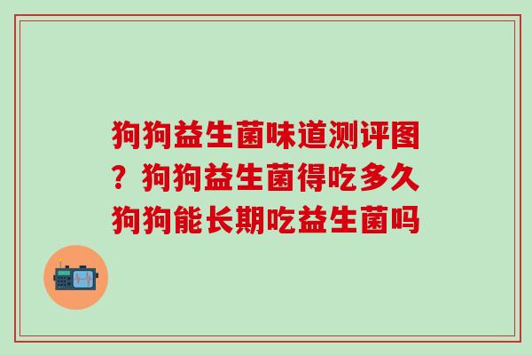 狗狗益生菌味道测评图？狗狗益生菌得吃多久狗狗能长期吃益生菌吗